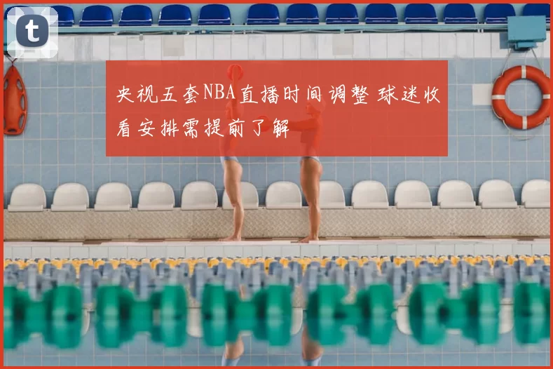 央视五套NBA直播时间调整 球迷收看安排需提前了解