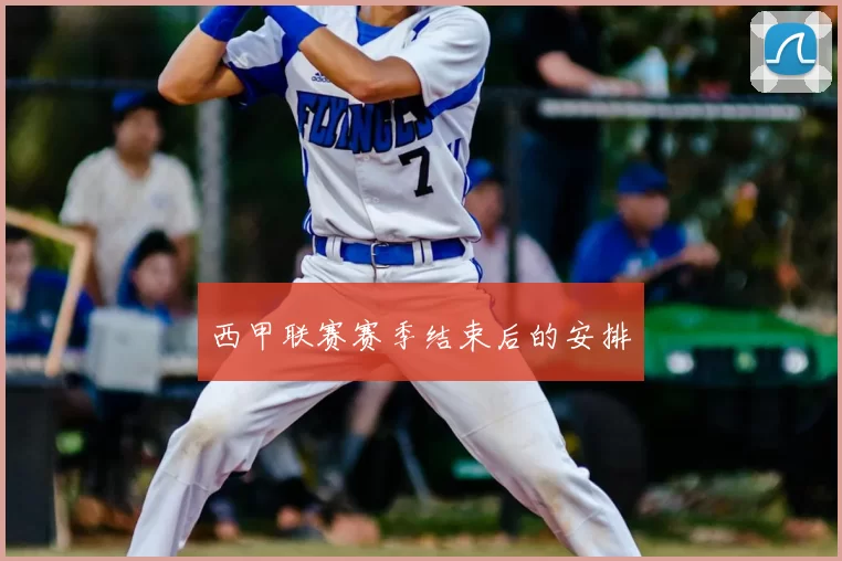 西甲联赛赛季结束后的安排