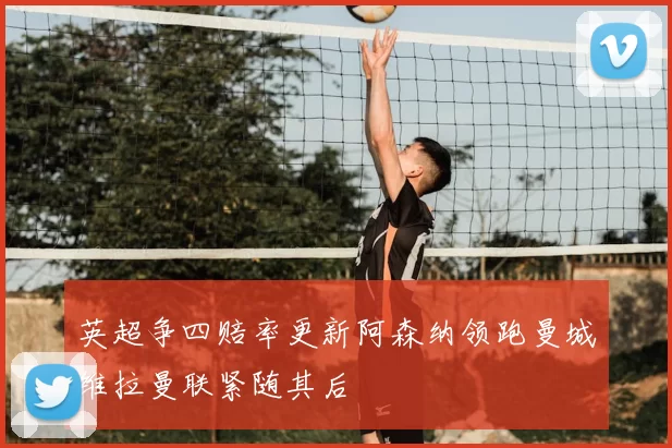 英超争四赔率更新阿森纳领跑曼城维拉曼联紧随其后