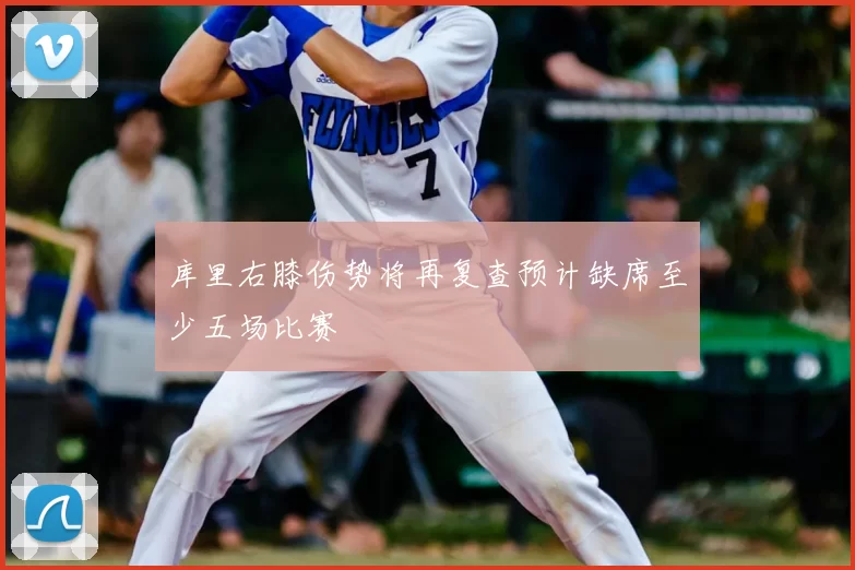 库里右膝伤势将再复查预计缺席至少五场比赛