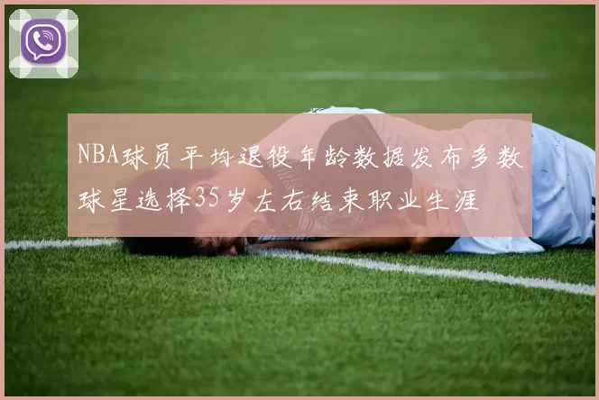 NBA球员平均退役年龄数据发布多数球星选择35岁左右结束职业生涯