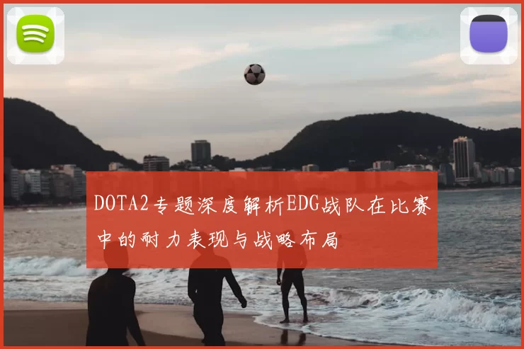 DOTA2专题深度解析EDG战队在比赛中的耐力表现与战略布局