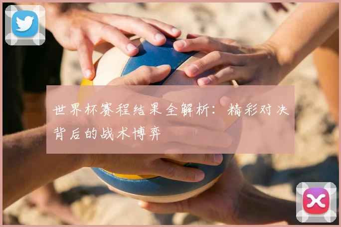 世界杯赛程结果全解析：精彩对决背后的战术博弈
