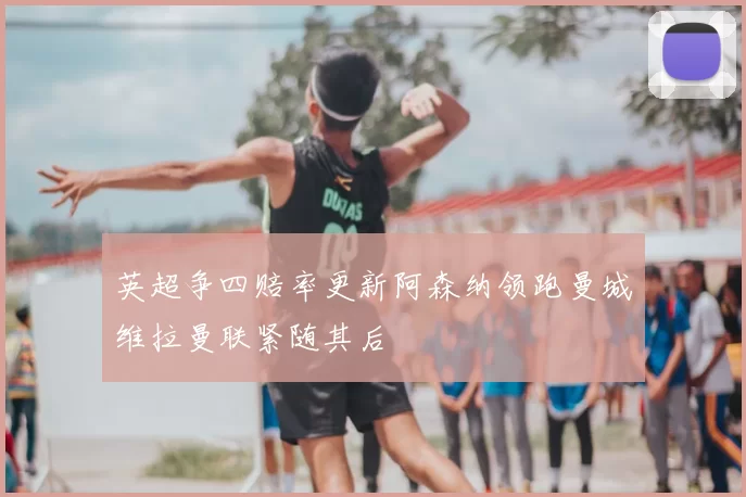 英超争四赔率更新阿森纳领跑曼城维拉曼联紧随其后