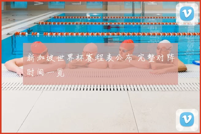 新加坡世界杯赛程表公布 完整对阵时间一览