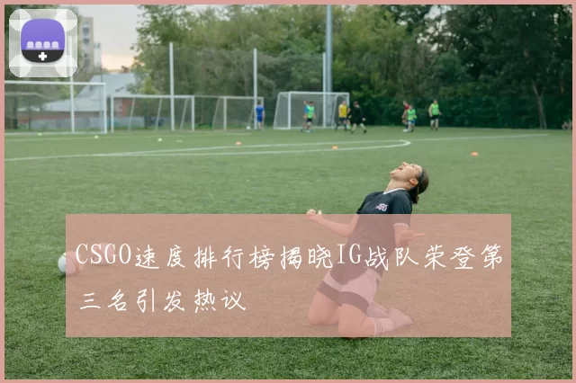 CSGO速度排行榜揭晓IG战队荣登第三名引发热议