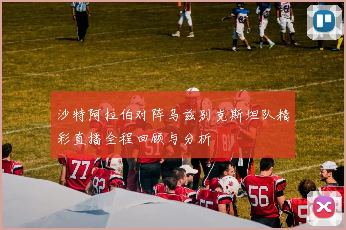 沙特阿拉伯对阵乌兹别克斯坦队精彩直播全程回顾与分析