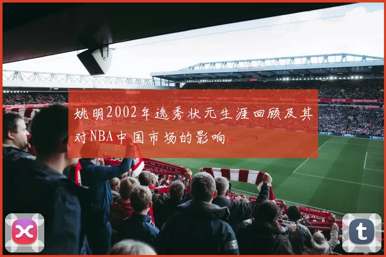 姚明2002年选秀状元生涯回顾及其对NBA中国市场的影响