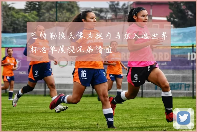 巴特勒换头像力挺内马尔入选世界杯名单展现兄弟情谊