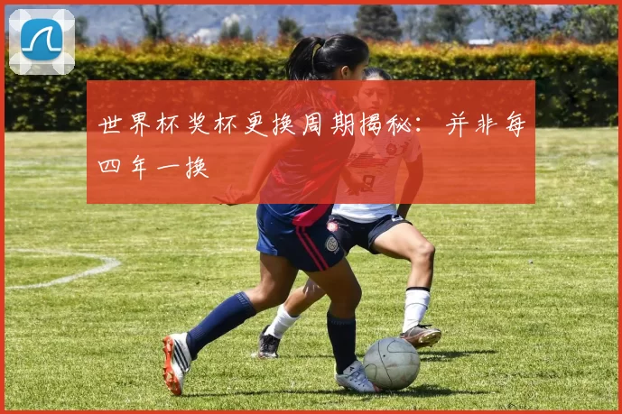 世界杯奖杯更换周期揭秘：并非每四年一换