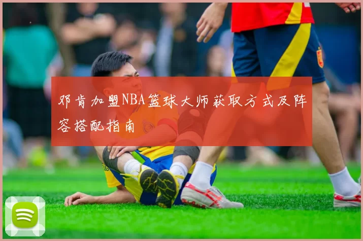 邓肯加盟NBA篮球大师获取方式及阵容搭配指南