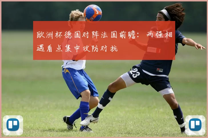 欧洲杯德国对阵法国前瞻：两强相遇看点集中攻防对抗