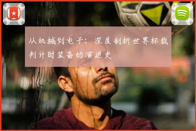从机械到电子：深度剖析世界杯裁判计时装备的演进史