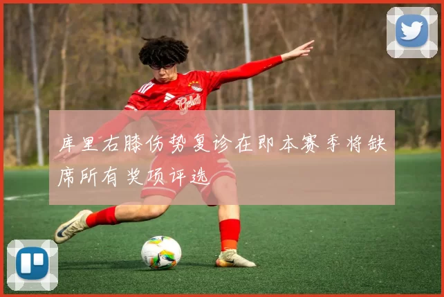 库里右膝伤势复诊在即本赛季将缺席所有奖项评选