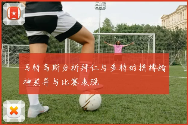 马特乌斯分析拜仁与多特的拼搏精神差异与比赛表现