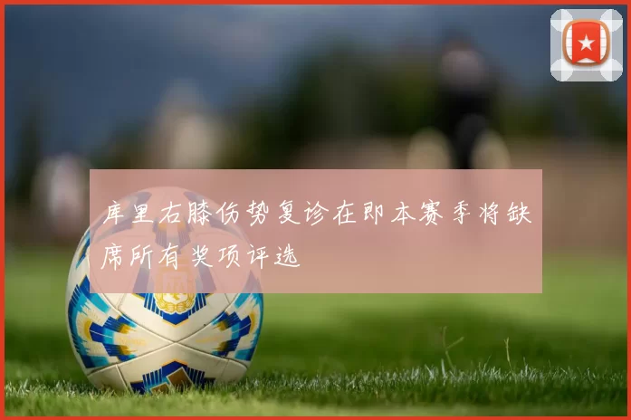 库里右膝伤势复诊在即本赛季将缺席所有奖项评选