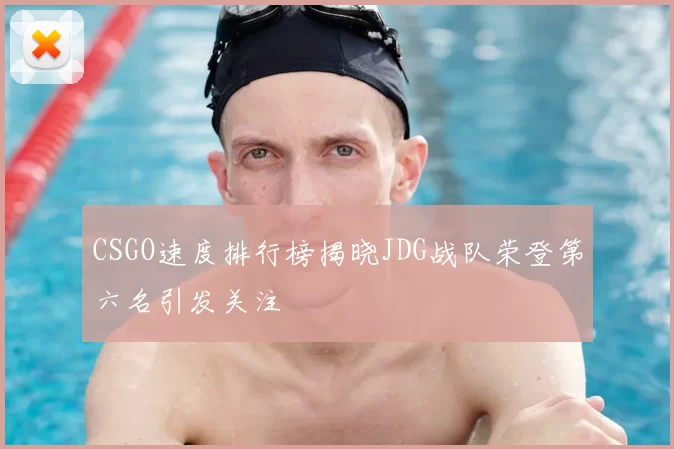 CSGO速度排行榜揭晓JDG战队荣登第六名引发关注