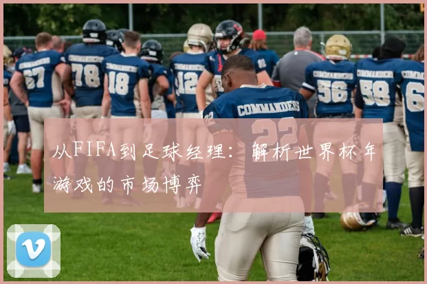 从FIFA到足球经理：解析世界杯年游戏的市场博弈