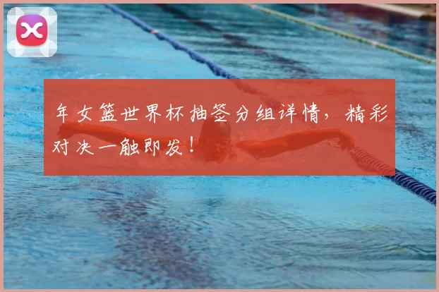 年女篮世界杯抽签分组详情，精彩对决一触即发！