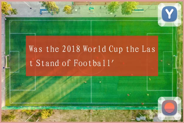Was the 2018 World Cup the Last Stand of Football'