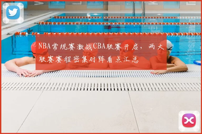 NBA常规赛激战CBA联赛开启，两大联赛赛程密集对阵看点汇总