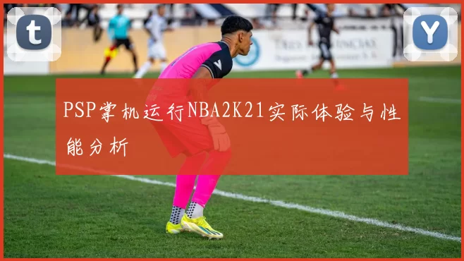 PSP掌机运行NBA2K21实际体验与性能分析