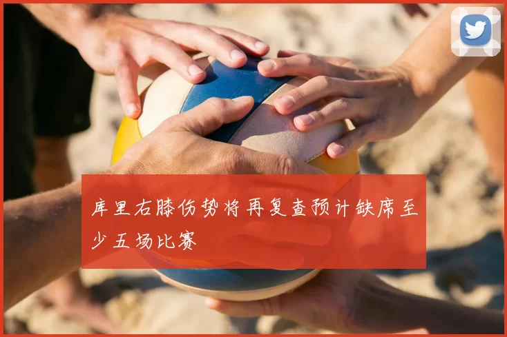库里右膝伤势将再复查预计缺席至少五场比赛