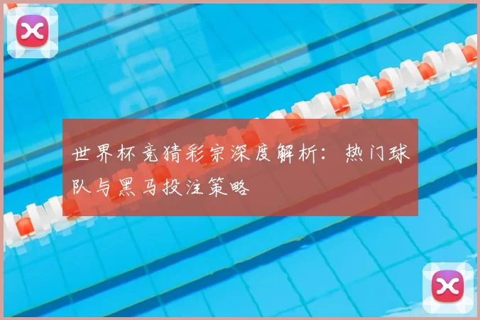 世界杯竞猜彩宗深度解析：热门球队与黑马投注策略