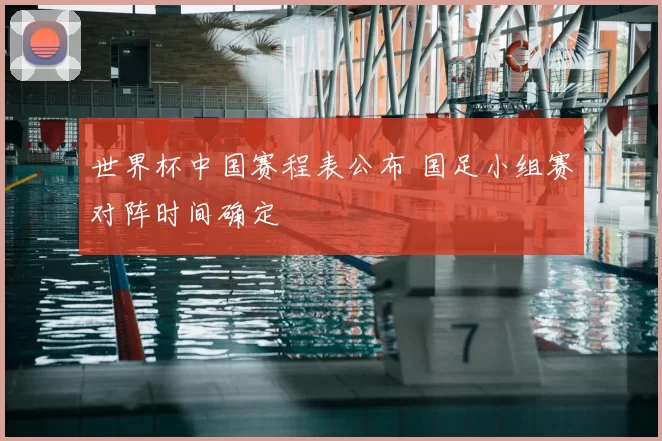 世界杯中国赛程表公布 国足小组赛对阵时间确定