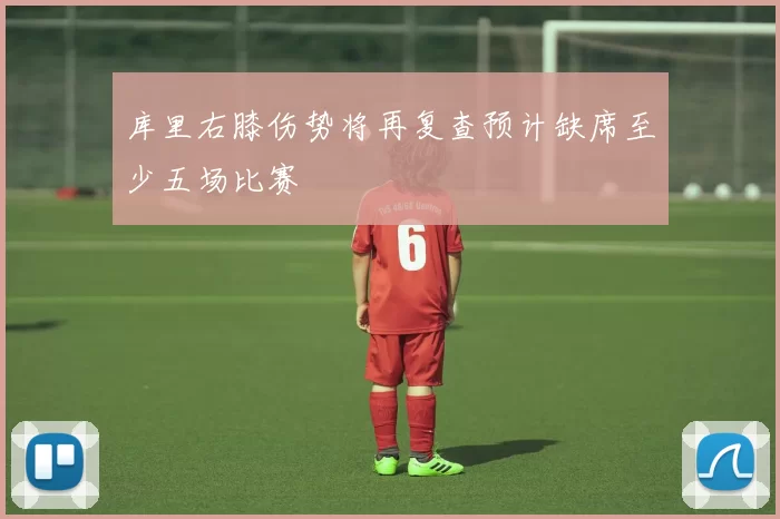 库里右膝伤势将再复查预计缺席至少五场比赛