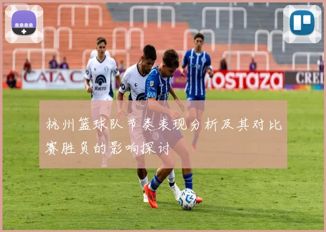 杭州篮球队节奏表现分析及其对比赛胜负的影响探讨