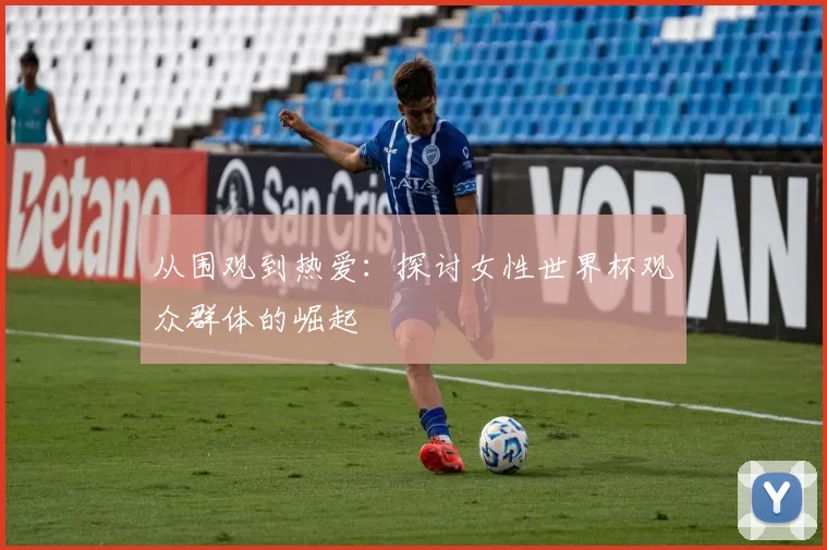 从围观到热爱：探讨女性世界杯观众群体的崛起
