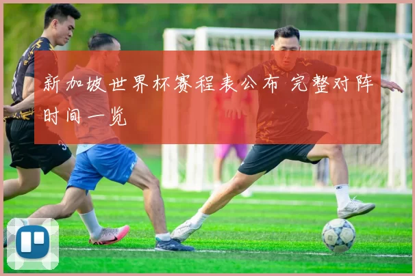 新加坡世界杯赛程表公布 完整对阵时间一览