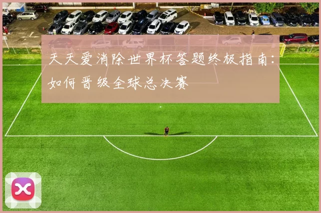 天天爱消除世界杯答题终极指南：如何晋级全球总决赛