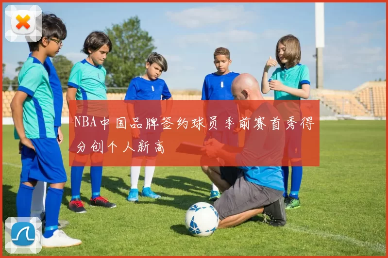 NBA中国品牌签约球员季前赛首秀得分创个人新高