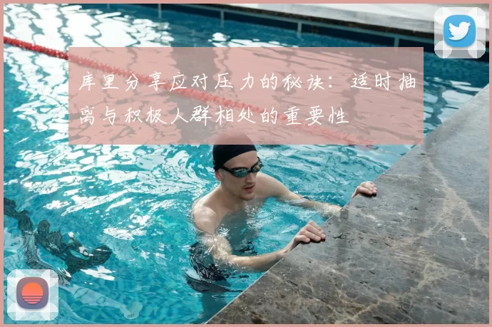 库里分享应对压力的秘诀：适时抽离与积极人群相处的重要性