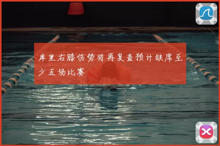 库里右膝伤势将再复查预计缺席至少五场比赛