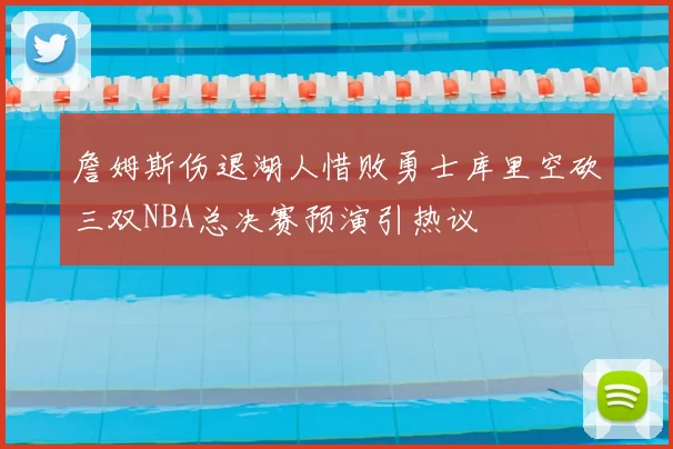詹姆斯伤退湖人惜败勇士库里空砍三双NBA总决赛预演引热议