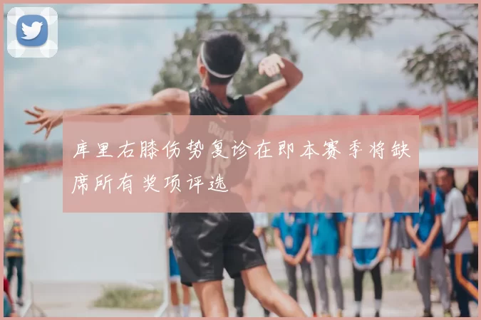 库里右膝伤势复诊在即本赛季将缺席所有奖项评选