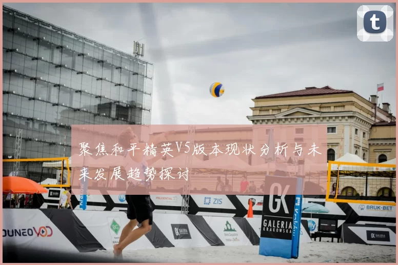 聚焦和平精英V5版本现状分析与未来发展趋势探讨