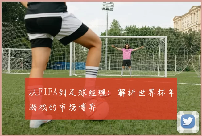 从FIFA到足球经理：解析世界杯年游戏的市场博弈