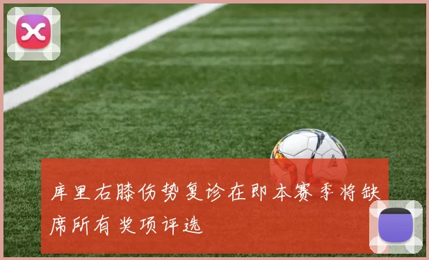 库里右膝伤势复诊在即本赛季将缺席所有奖项评选