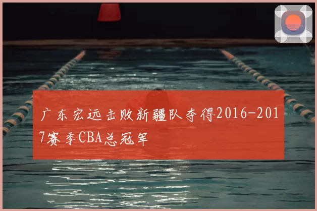 广东宏远击败新疆队夺得2016-2017赛季CBA总冠军