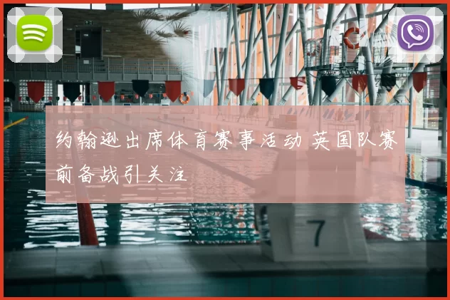 约翰逊出席体育赛事活动 英国队赛前备战引关注
