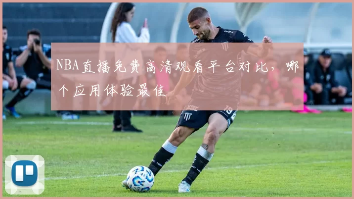 NBA直播免费高清观看平台对比，哪个应用体验最佳