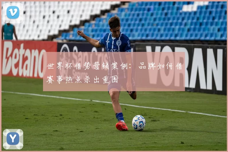 世界杯借势营销案例:品牌如何借赛事热点杀出重围