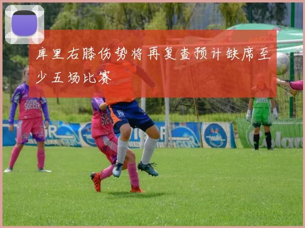库里右膝伤势将再复查预计缺席至少五场比赛