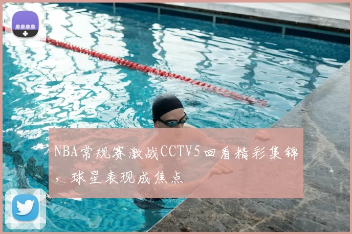 NBA常规赛激战CCTV5回看精彩集锦，球星表现成焦点