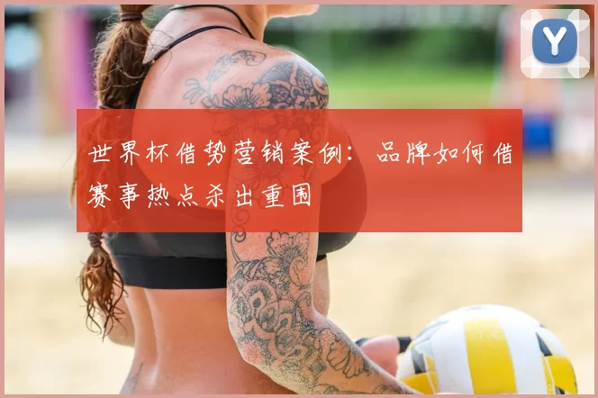 世界杯借势营销案例:品牌如何借赛事热点杀出重围