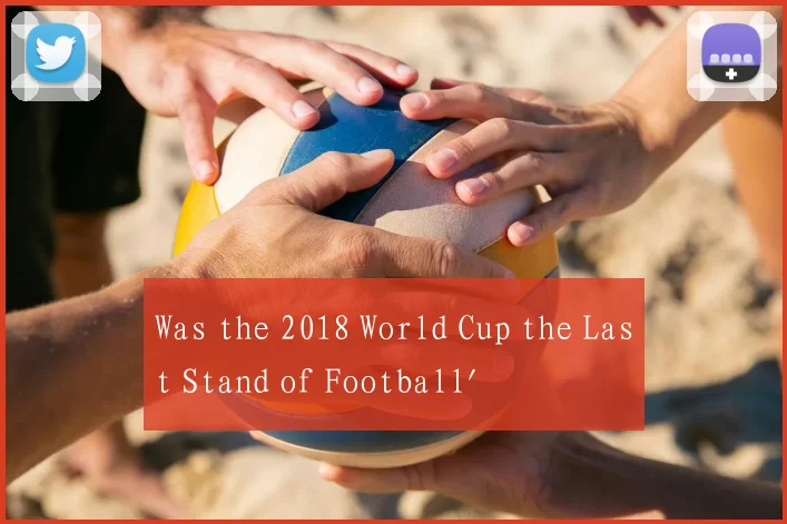 Was the 2018 World Cup the Last Stand of Football'